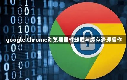 google Chrome浏览器插件卸载与缓存清理操作1