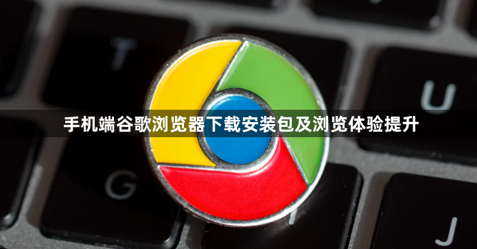 手机端谷歌浏览器下载安装包及浏览体验提升1