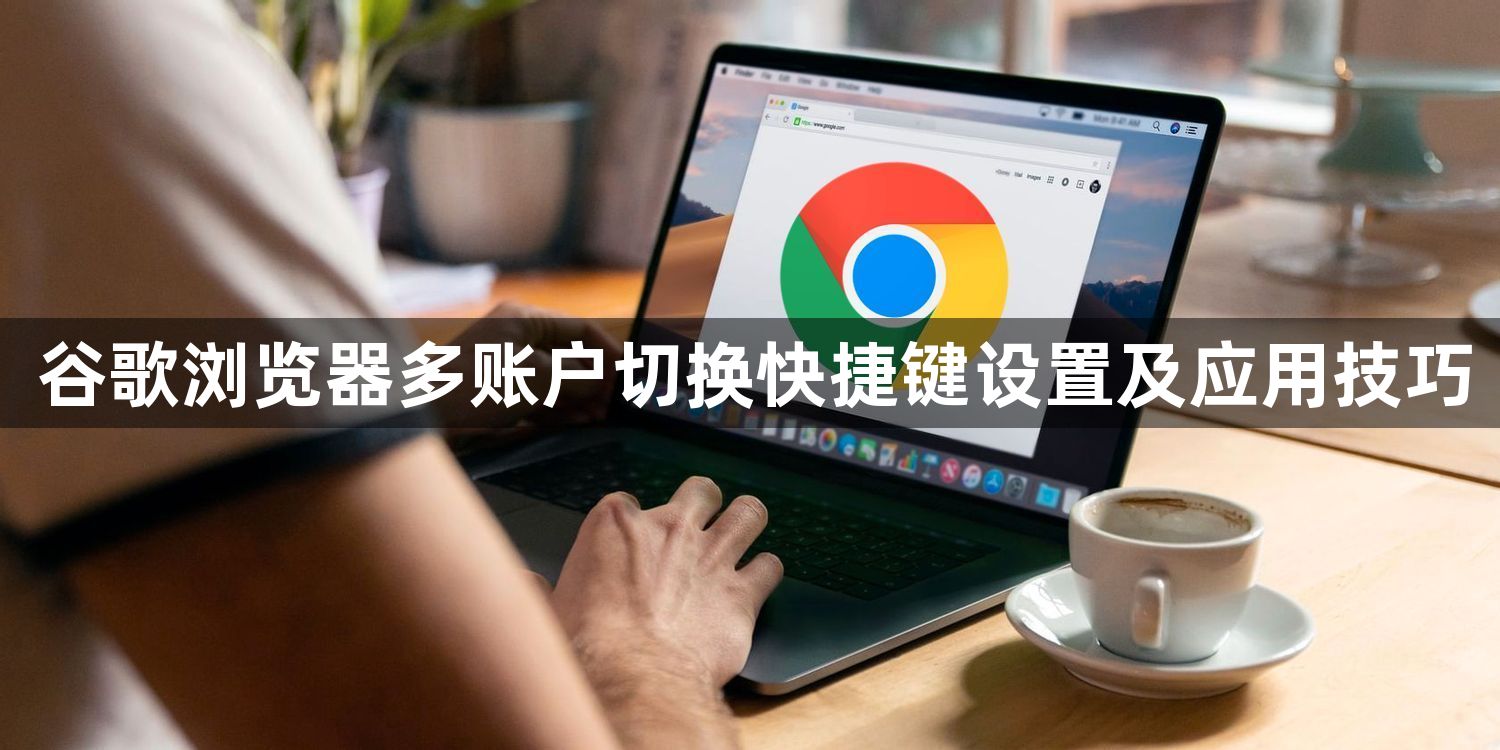 谷歌浏览器多账户切换快捷键设置及应用技巧1