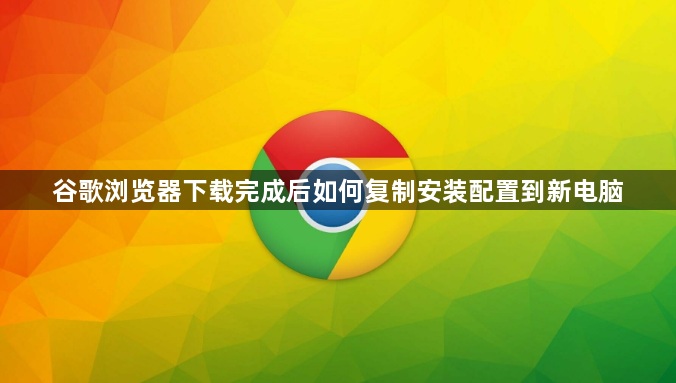 谷歌浏览器下载完成后如何复制安装配置到新电脑1