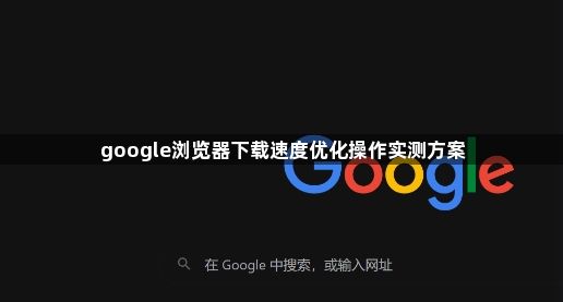 google浏览器下载速度优化操作实测方案1