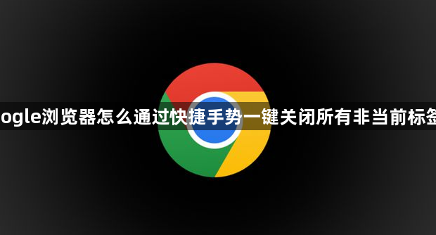 google浏览器怎么通过快捷手势一键关闭所有非当前标签页1