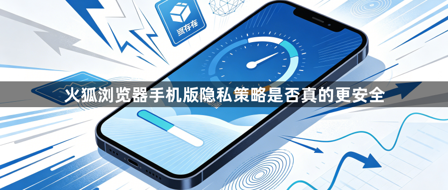 火狐浏览器手机版隐私策略是否真的更安全1