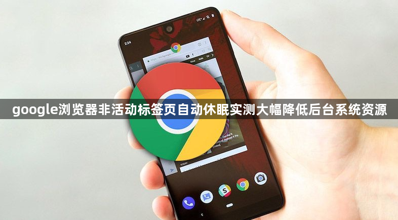 google浏览器非活动标签页自动休眠实测大幅降低后台系统资源1
