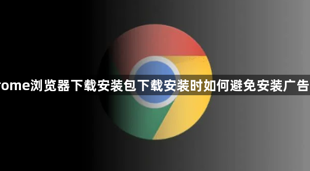 Chrome浏览器下载安装包下载安装时如何避免安装广告插件1