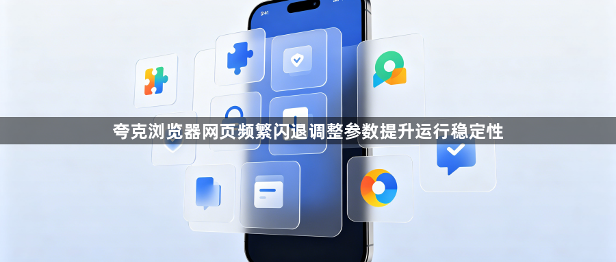 夸克浏览器网页频繁闪退调整参数提升运行稳定性1