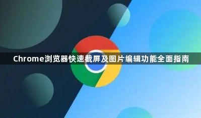 Chrome浏览器快速截屏及图片编辑功能全面指南1