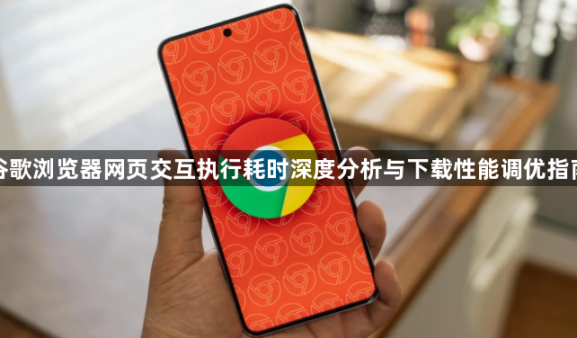 谷歌浏览器网页交互执行耗时深度分析与下载性能调优指南1
