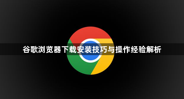 谷歌浏览器下载安装技巧与操作经验解析1