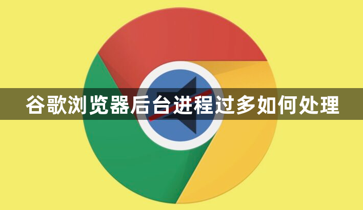 谷歌浏览器后台进程过多如何处理1