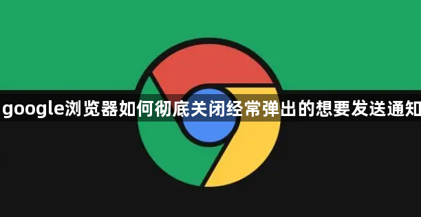 google浏览器如何彻底关闭经常弹出的想要发送通知1