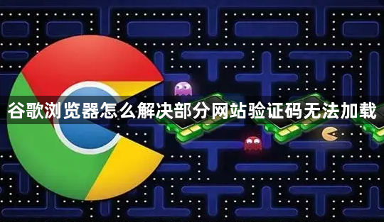 谷歌浏览器怎么解决部分网站验证码无法加载1