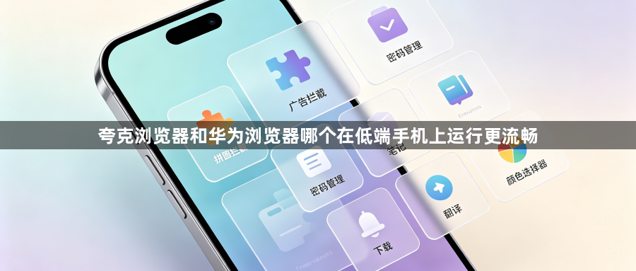 夸克浏览器和华为浏览器哪个在低端手机上运行更流畅1