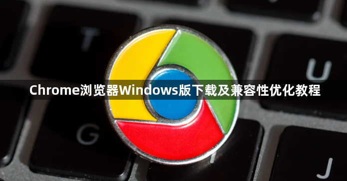 Chrome浏览器Windows版下载及兼容性优化教程1