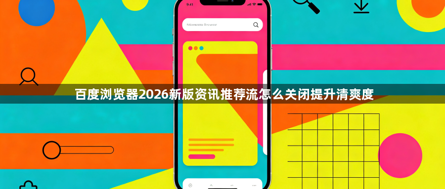 百度浏览器2026新版资讯推荐流怎么关闭提升清爽度1