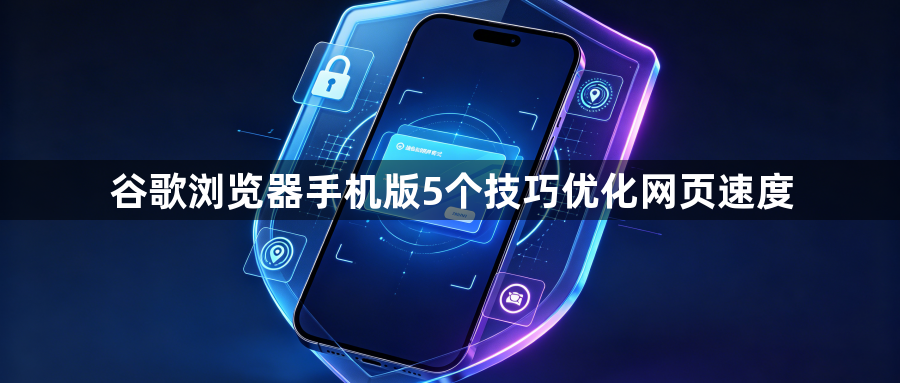 谷歌浏览器手机版5个技巧优化网页速度1