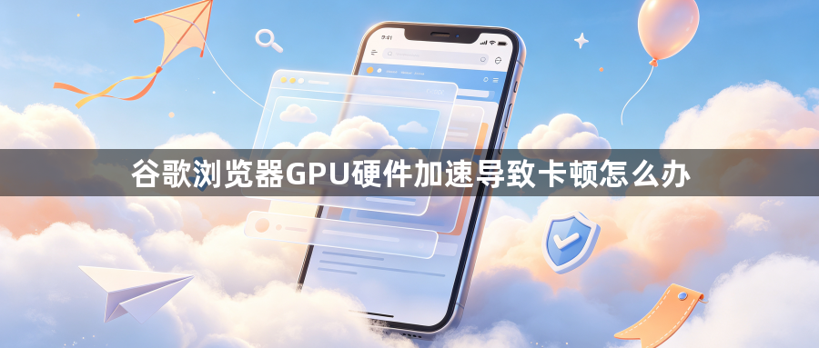 谷歌浏览器GPU硬件加速导致卡顿怎么办1