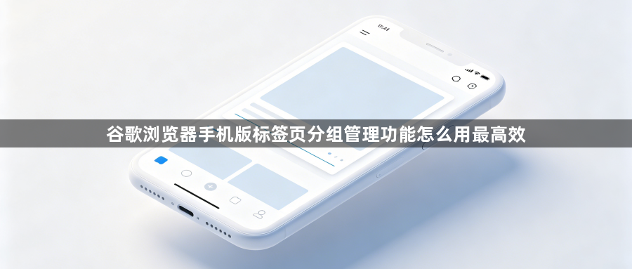 谷歌浏览器手机版标签页分组管理功能怎么用最高效1