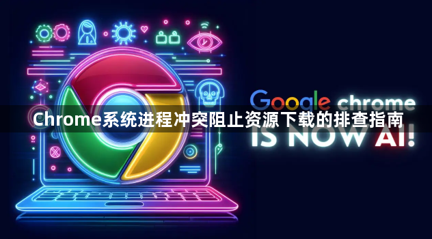 Chrome系统进程冲突阻止资源下载的排查指南1