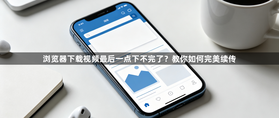 浏览器下载视频最后一点下不完了？教你如何完美续传1