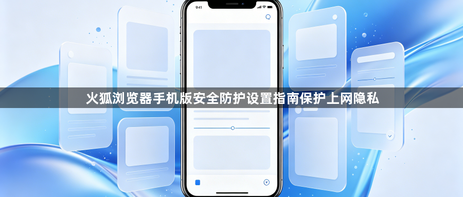 火狐浏览器手机版安全防护设置指南保护上网隐私1