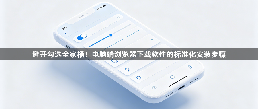 避开勾选全家桶!电脑端浏览器下载软件的标准化安装步骤1