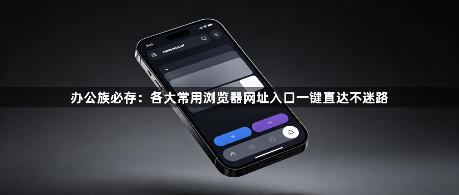 办公族必存：各大常用浏览器网址入口一键直达不迷路1