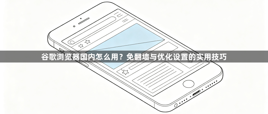 谷歌浏览器国内怎么用？免翻墙与优化设置的实用技巧1