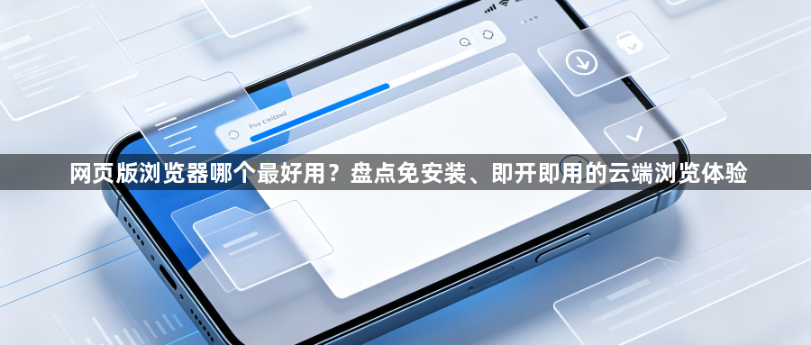 网页版浏览器哪个最好用？盘点免安装、即开即用的云端浏览体验1
