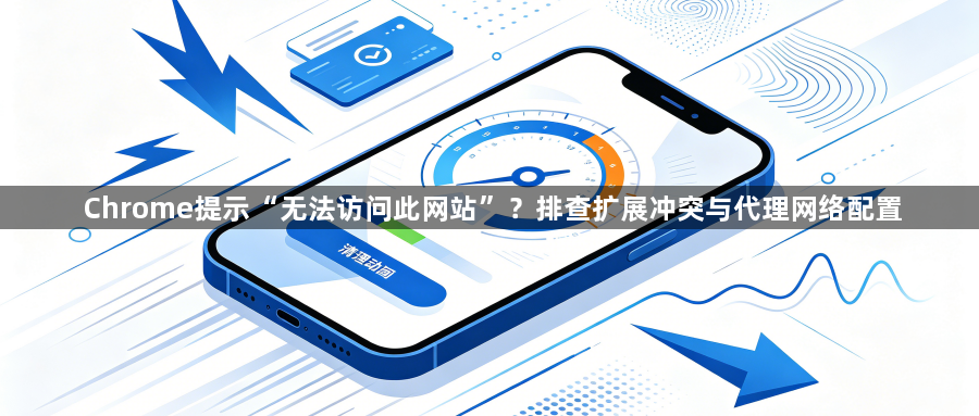 Chrome提示“无法访问此网站”？排查扩展冲突与代理网络配置1