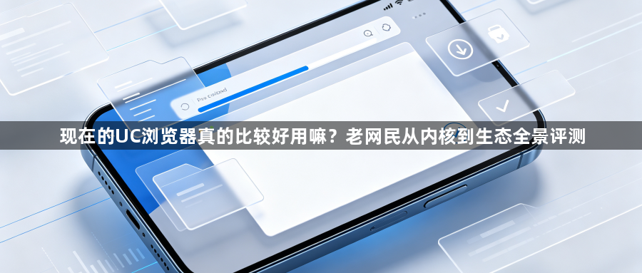 现在的UC浏览器真的比较好用嘛？老网民从内核到生态全景评测1