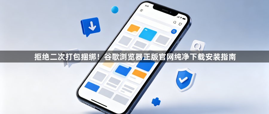 拒绝二次打包捆绑！谷歌浏览器正版官网纯净下载安装指南1