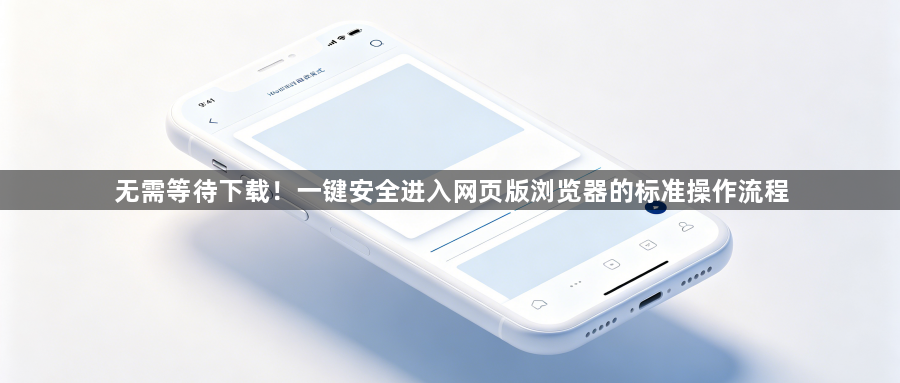 无需等待下载！一键安全进入网页版浏览器的标准操作流程1