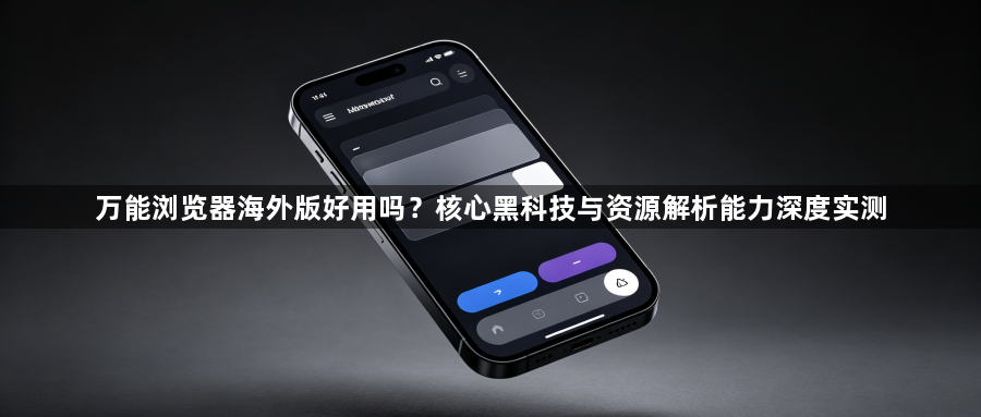 万能浏览器海外版好用吗？核心黑科技与资源解析能力深度实测1