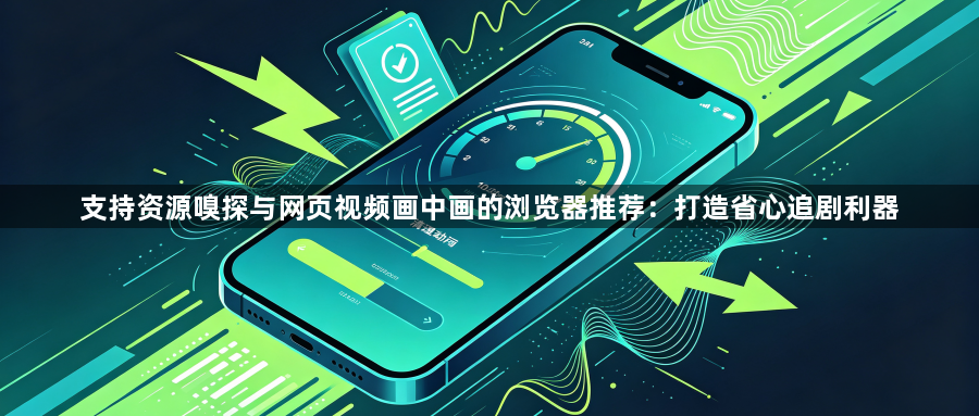 支持资源嗅探与网页视频画中画的浏览器推荐:打造省心追剧利器1