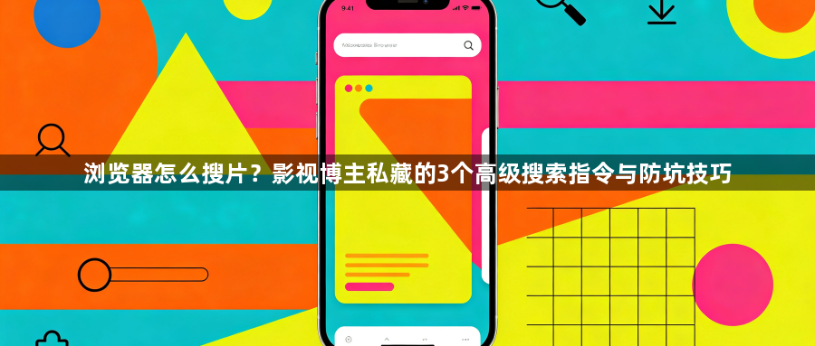 浏览器怎么搜片？影视博主私藏的3个高级搜索指令与防坑技巧1