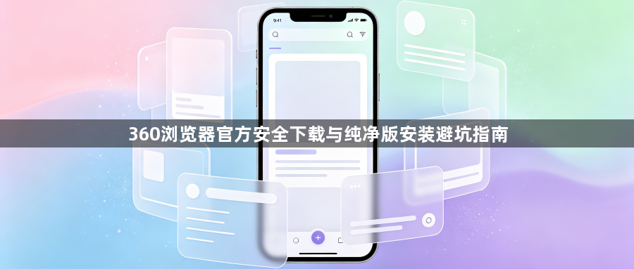 360浏览器官方安全下载与纯净版安装避坑指南1