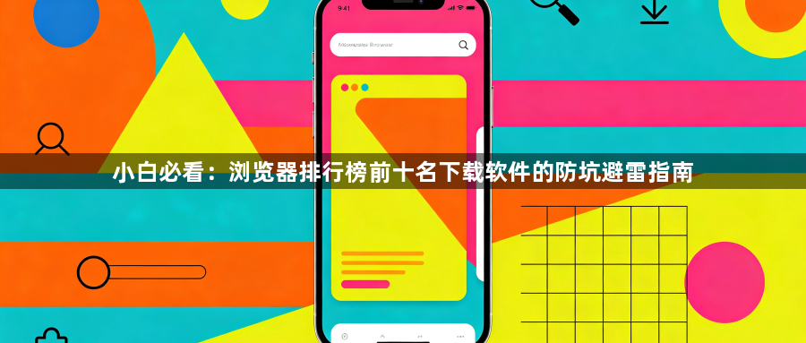 小白必看：浏览器排行榜前十名下载软件的防坑避雷指南1