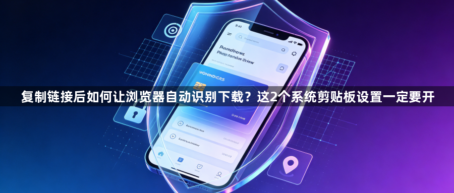 复制链接后如何让浏览器自动识别下载?这2个系统剪贴板设置一定要开1