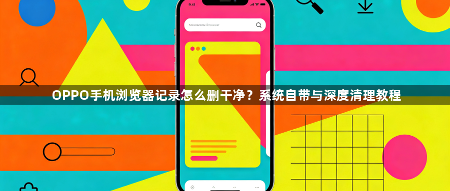 OPPO手机浏览器记录怎么删干净？系统自带与深度清理教程1
