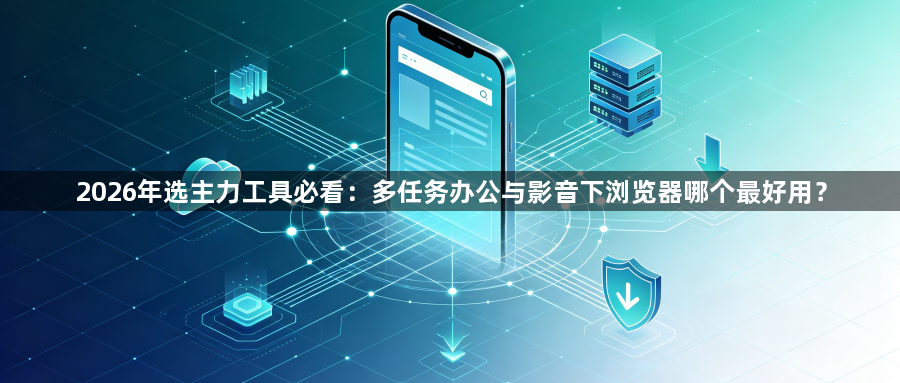 2026年选主力工具必看：多任务办公与影音下浏览器哪个最好用？1