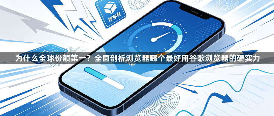 为什么全球份额第一？全面剖析浏览器哪个最好用谷歌浏览器的硬实力1